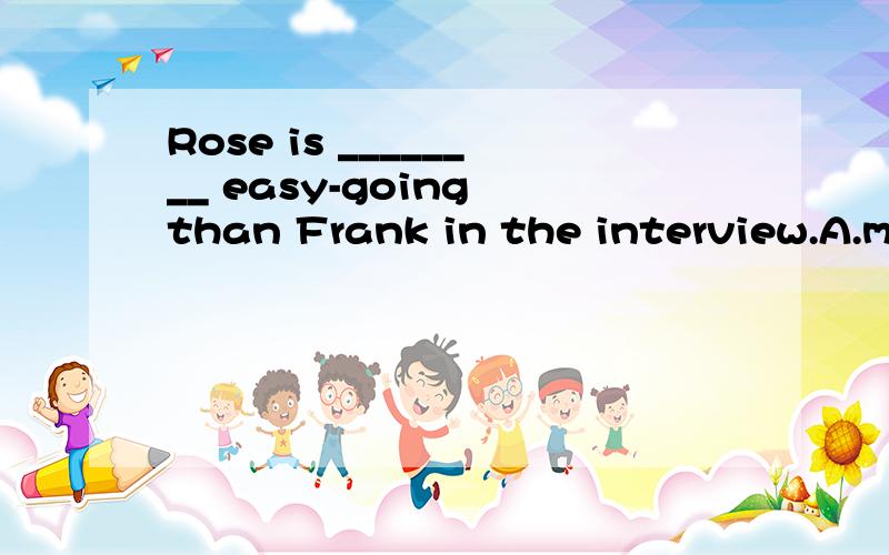 Rose is ________ easy-going than Frank in the interview.A.much B.many C.much more