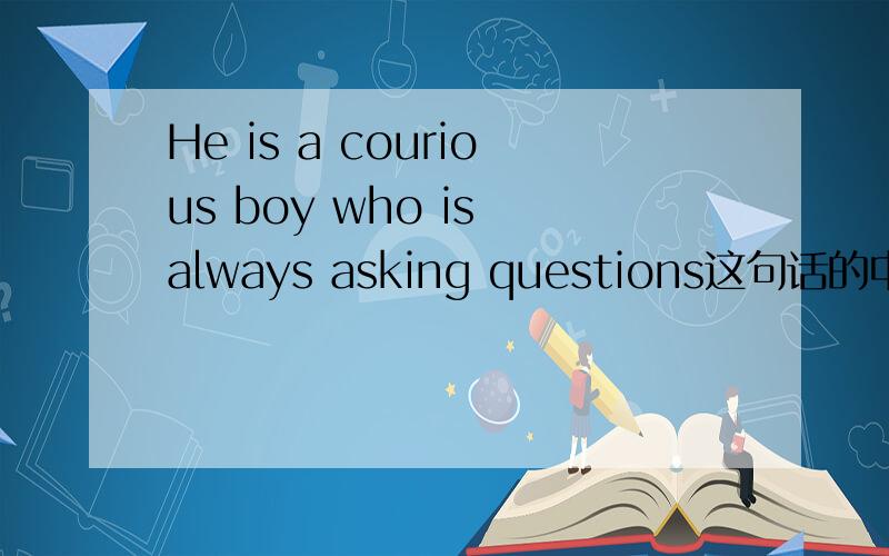 He is a courious boy who is always asking questions这句话的中文翻译