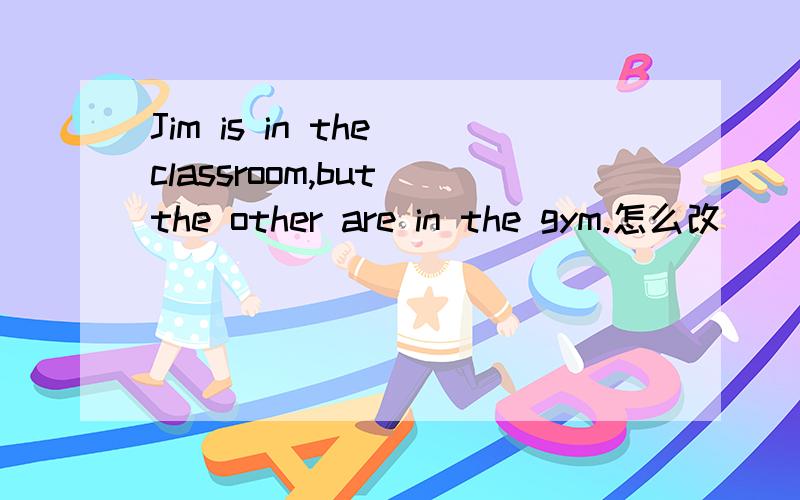 Jim is in the classroom,but the other are in the gym.怎么改