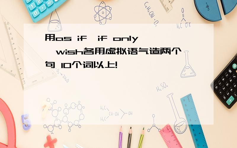 用as if,if only,wish各用虚拟语气造两个句 10个词以上!