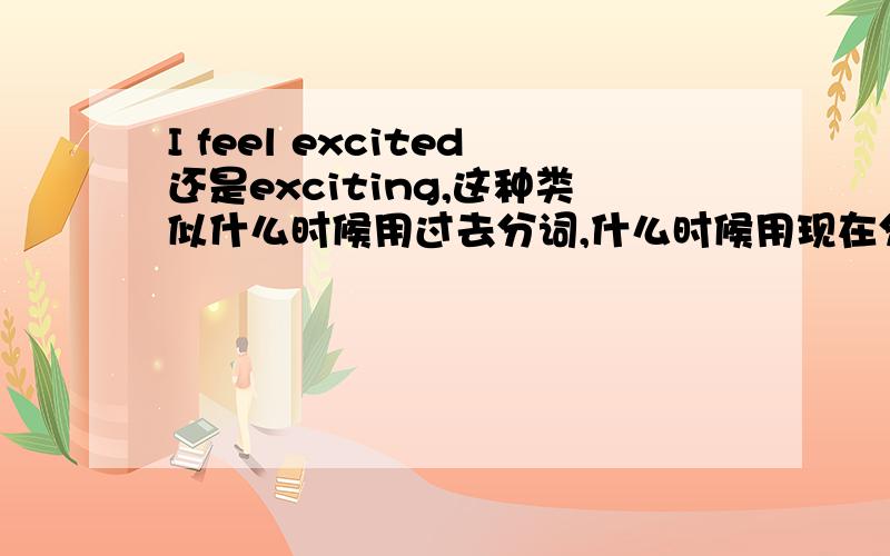 I feel excited还是exciting,这种类似什么时候用过去分词,什么时候用现在分词,总是搞不清