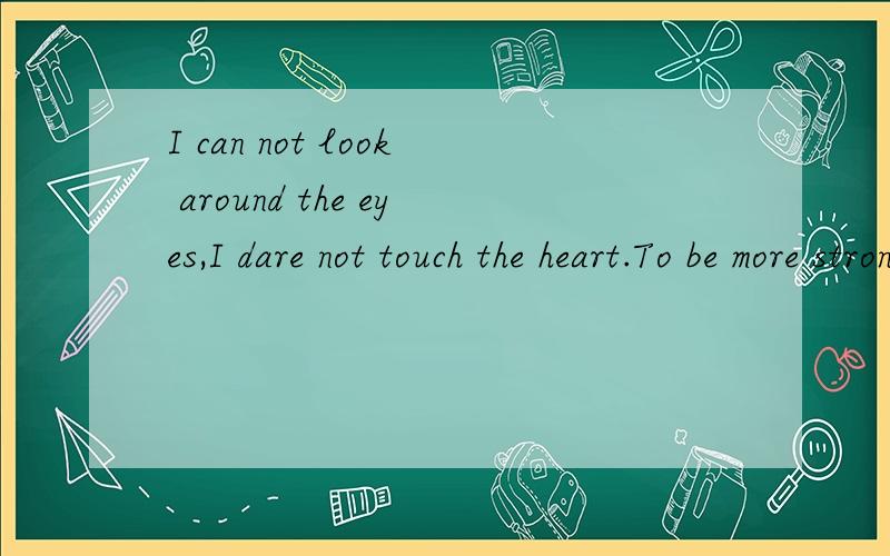 I can not look around the eyes,I dare not touch the heart.To be more strong,dare not forget.意思