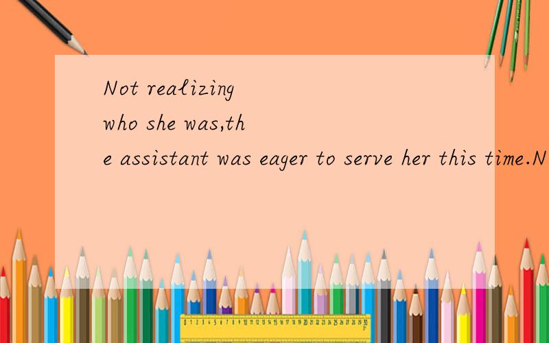 Not realizing who she was,the assistant was eager to serve her this time.Not realizing who she was,感觉这句少了主语和谓语,它应该是单独的句子吧?能这么用吗?