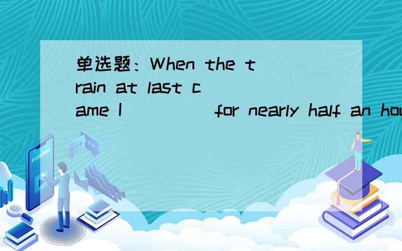 单选题：When the train at last came I ____ for nearly half an hour.题号:16 题型:单选题When the train at last came I ____ for nearly half an hour.a、waitedb、was waitingc、had waitedd、have waited题号:17 题型:单选题Matter is the