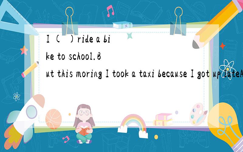 I ( )ride a bike to school.But this moring I took a taxi because I got up lateA.never B.sometime C.seldom D.usually