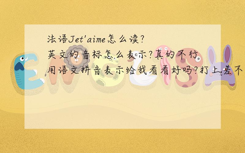 法语Jet'aime怎么读?英文的音标怎么表示?真的不行用语文拼音表示给我看看好吗?打上差不多的英文可以吗?或者用拼音应该可以吧?拼音有没有音调的?我是初学者~意思我知道,就不知道怎么读…