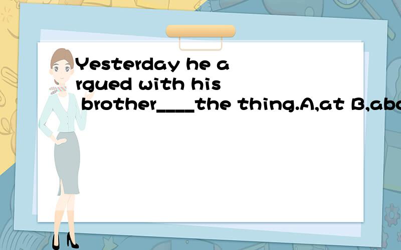 Yesterday he argued with his brother____the thing.A,at B,about 为什么填A