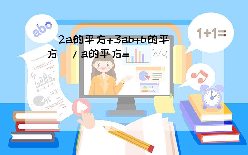 （2a的平方+3ab+b的平方）/a的平方=