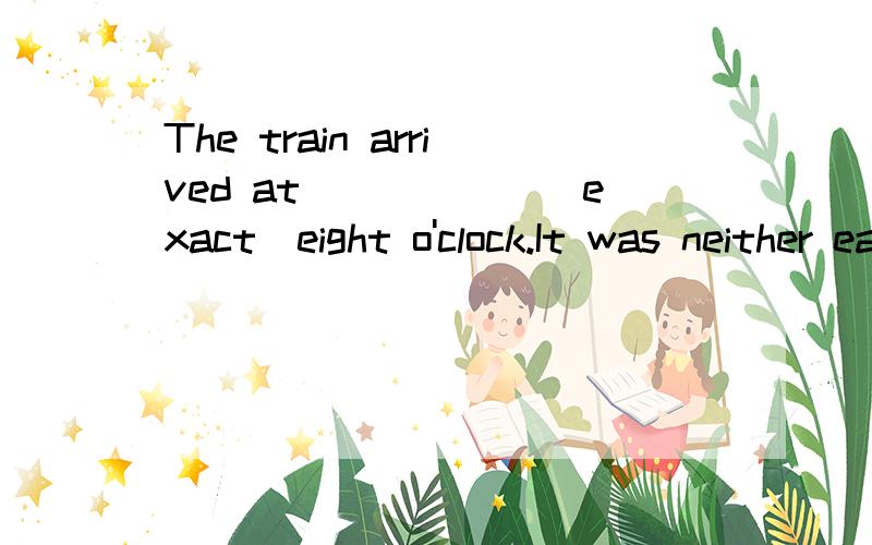 The train arrived at______(exact)eight o'clock.It was neither earlier nor later