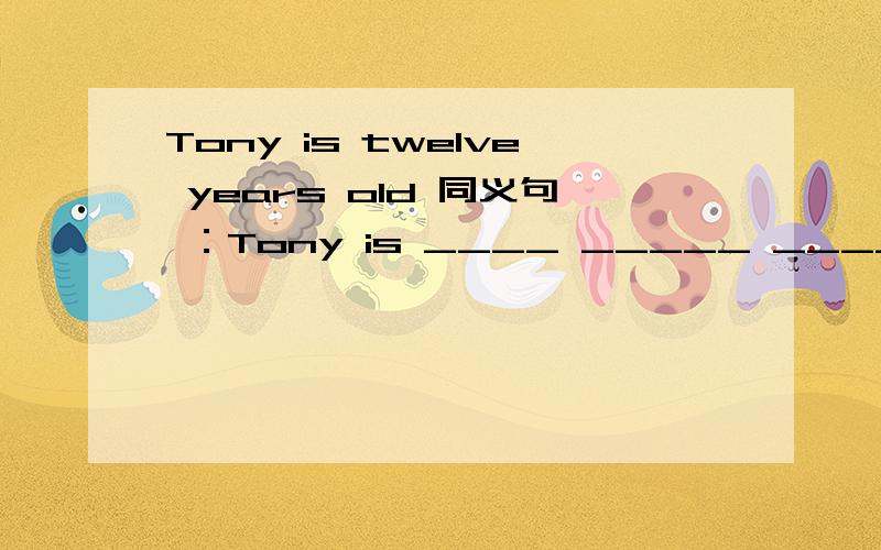 Tony is twelve years old 同义句 ：Tony is ____ _____ ______ twelve