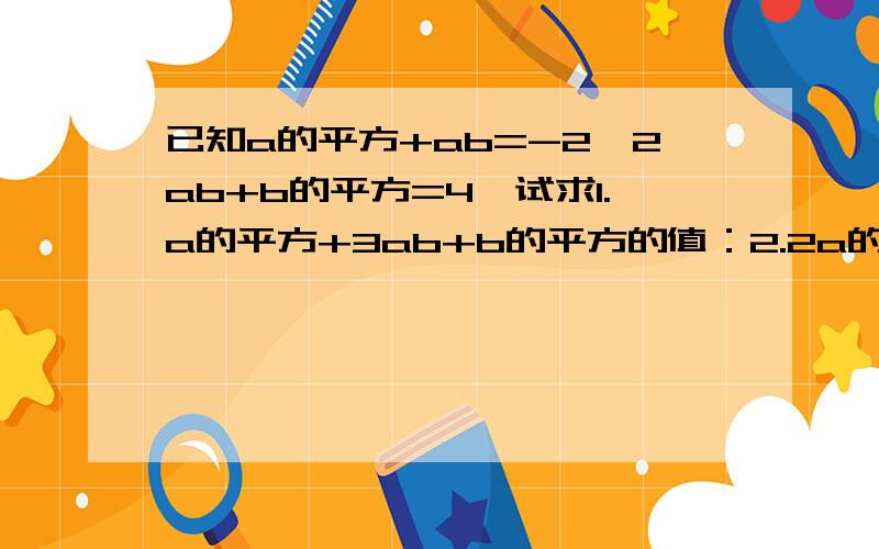 已知a的平方+ab=-2,2ab+b的平方=4,试求1.a的平方+3ab+b的平方的值：2.2a的平方-b的平方