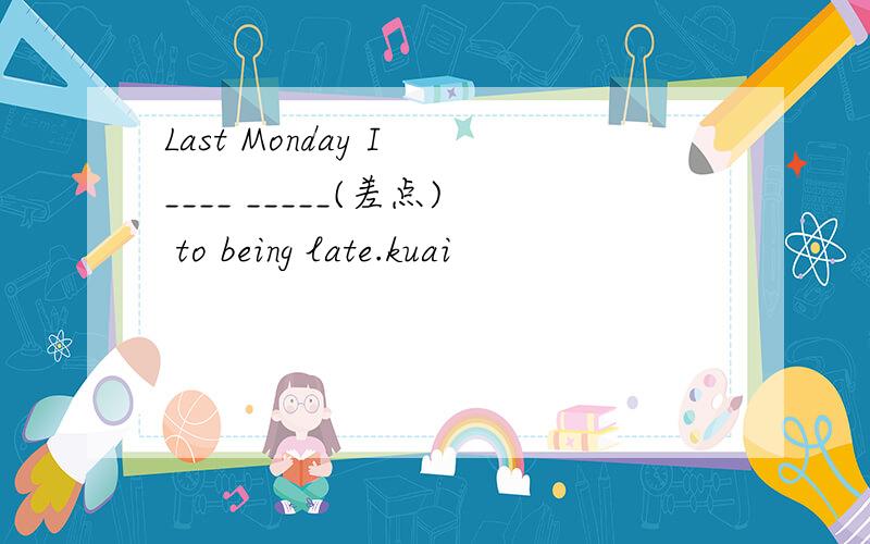 Last Monday I ____ _____(差点) to being late.kuai