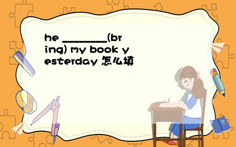 he ________(bring) my book yesterday 怎么填