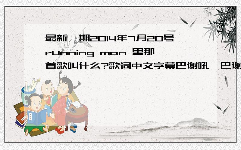 最新一期2014年7月20号running man 里那首歌叫什么?歌词中文字幕巴谢吼,巴谢吼.