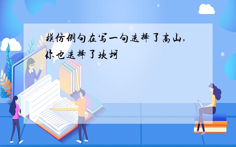 模仿例句在写一句选择了高山,你也选择了坎坷