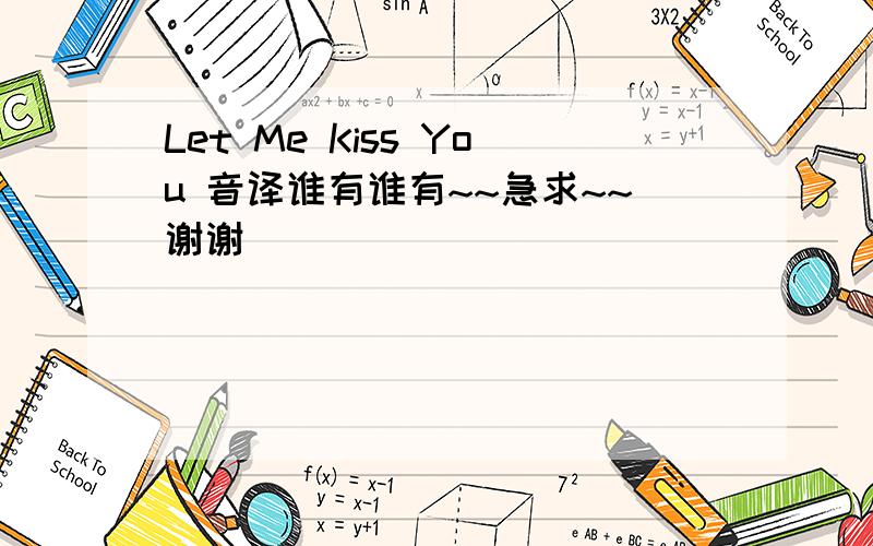 Let Me Kiss You 音译谁有谁有~~急求~~谢谢