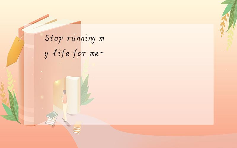 Stop running my life for me~