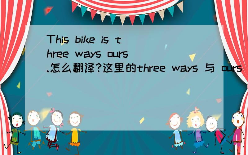 This bike is three ways ours.怎么翻译?这里的three ways 与 ours 用法怎样理解?