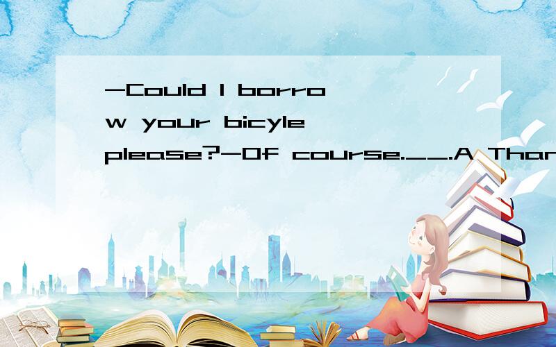 -Could I borrow your bicyle,please?-Of course.__.A Thank you B With pleasure C That's all right D It doesn't matter为什么是B不是D呢