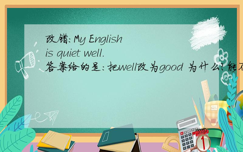 改错：My English is quiet well.答案给的是：把well改为good 为什么?能不能讲下区别、都什么时候用?还有：I can do my work well 这里为什么用well不用good