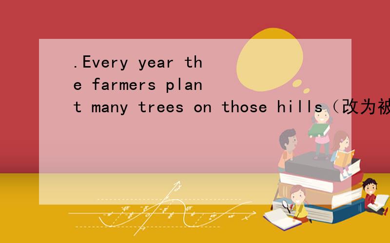 .Every year the farmers plant many trees on those hills（改为被动语态）Many trees（）（）on those hills（）the farmers every year