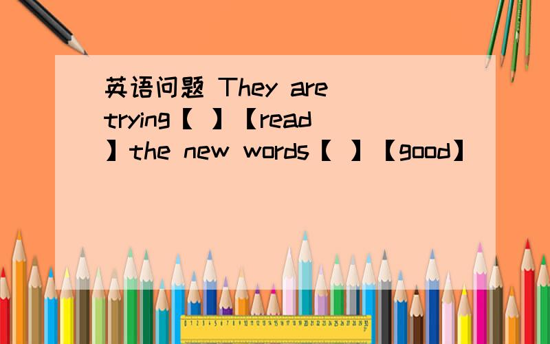 英语问题 They are trying【 】【read】the new words【 】【good】
