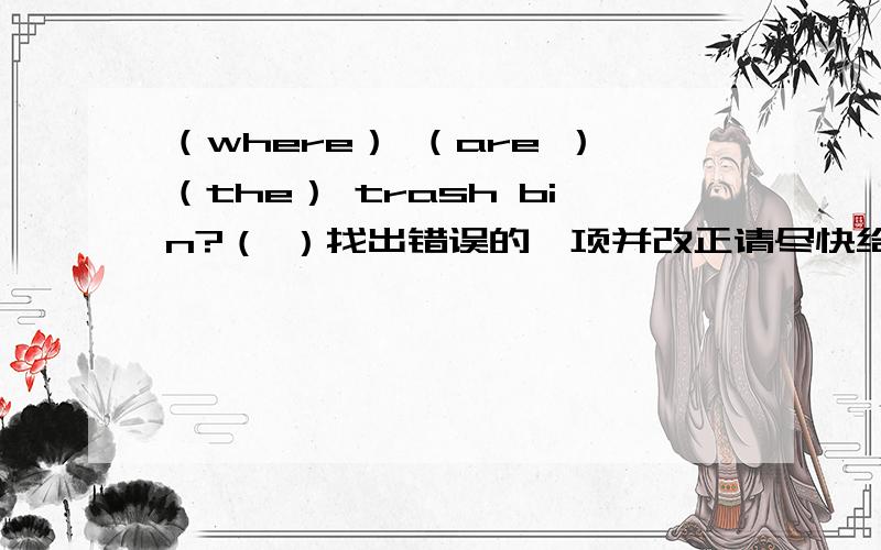 （where） （are ）（the） trash bin?（ ）找出错误的一项并改正请尽快给出答案