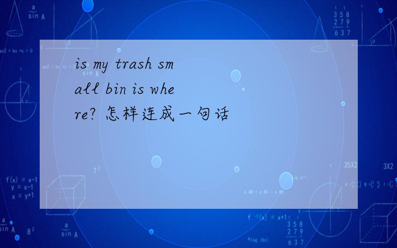 is my trash small bin is where? 怎样连成一句话