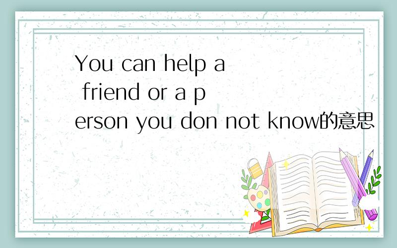 You can help a friend or a person you don not know的意思