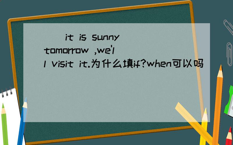 ()it is sunny tomorrow ,we'll visit it.为什么填if?when可以吗