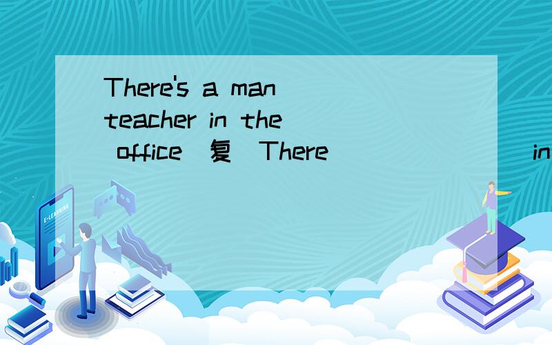 There's a man teacher in the office(复）There()()()()in the office