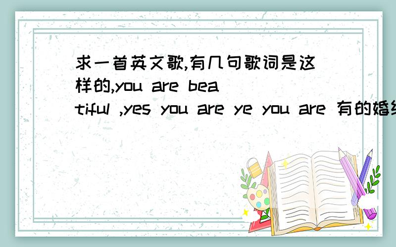 求一首英文歌,有几句歌词是这样的,you are beatiful ,yes you are ye you are 有的婚纱店里用到的