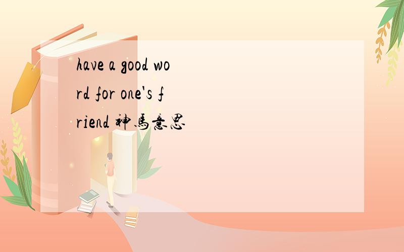 have a good word for one's friend 神马意思