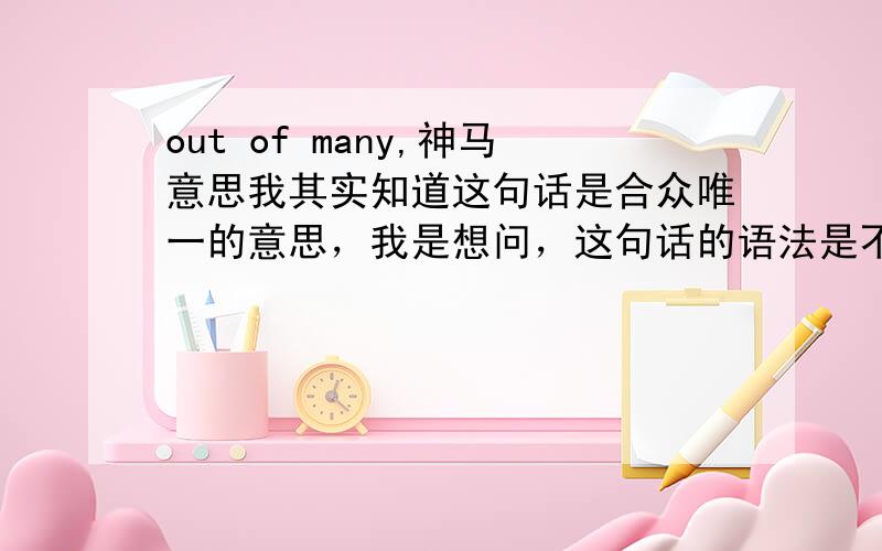 out of many,神马意思我其实知道这句话是合众唯一的意思，我是想问，这句话的语法是不是美国人发明的？网上查这个句式，都是跟美国有关！