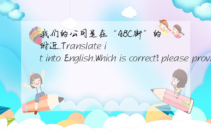 我们的公司是在“ABC街”的附近.Translate it into English.Which is correct?please provide a better answer and explain it in mandarin.1)Our company is near the 