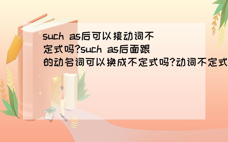 such as后可以接动词不定式吗?such as后面跟的动名词可以换成不定式吗?动词不定式可以作名词吗?