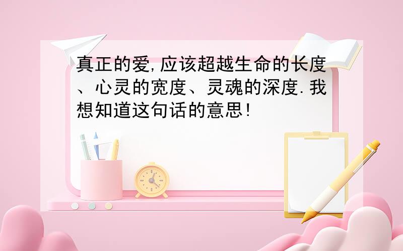 真正的爱,应该超越生命的长度、心灵的宽度、灵魂的深度.我想知道这句话的意思!