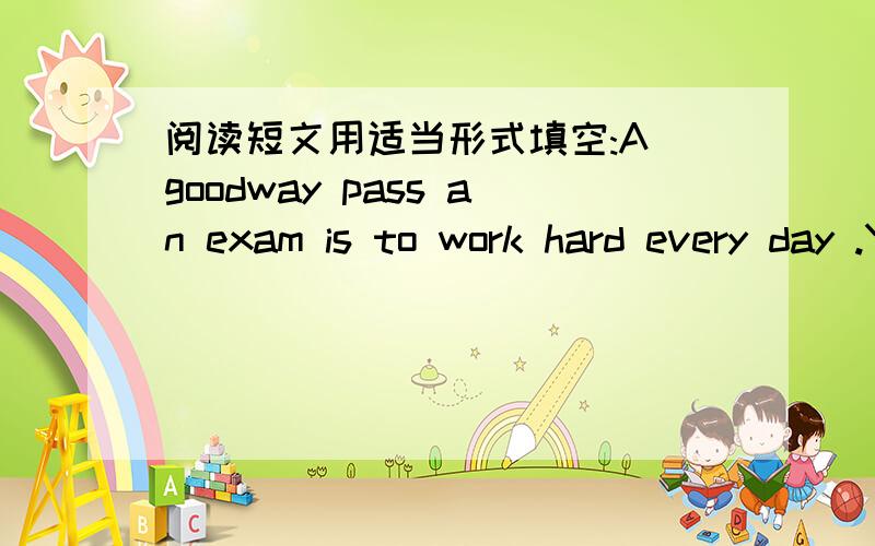 阅读短文用适当形式填空:A goodway pass an exam is to work hard every day .You may not