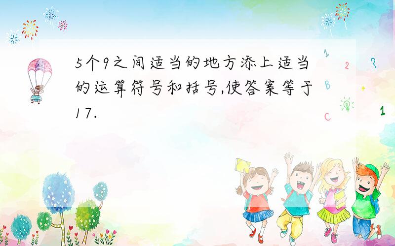 5个9之间适当的地方添上适当的运算符号和括号,使答案等于17.