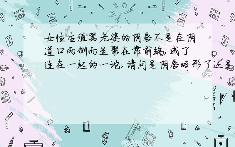 女性生殖器老婆的阴唇不是在阴道口两侧而是聚在靠前端,成了连在一起的一坨,请问是阴唇畸形了还是有别的什么病?就是阴道的两侧是没有的啊,都聚在一坨了,真的不是什么病吗?