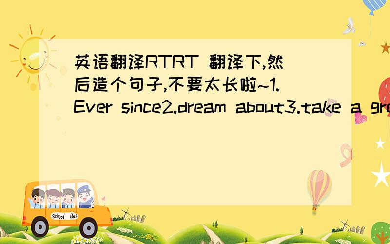 英语翻译RTRT 翻译下,然后造个句子,不要太长啦~1.Ever since2.dream about3.take a great biketrip4.persuade sb to do5.grow up6.get sb interested in doing7.groduate from8.it was sb who had done9.cycle along10.be fond of...11.keep doing st