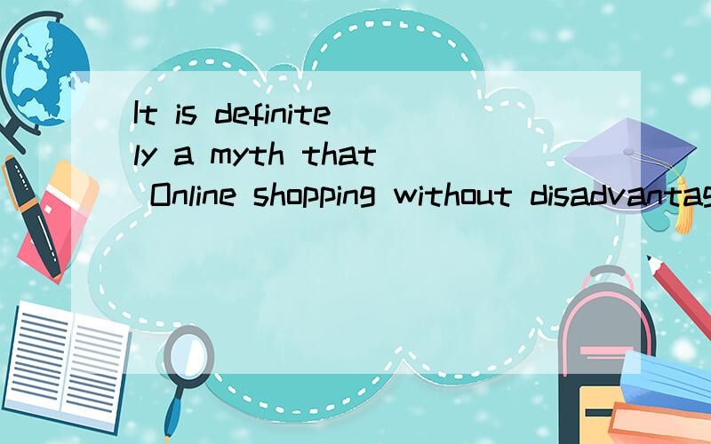 It is definitely a myth that Online shopping without disadvantages./It is definitely a myth that Online shopping without disadvantages.It is definitely a myth that online shopping does not have weakness.两句是否一样.如何有错,请帮忙改正