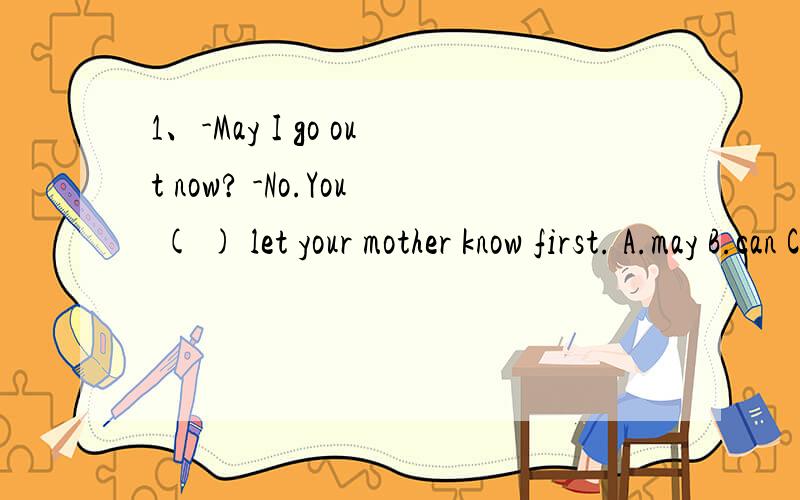 1、-May I go out now? -No.You ( ) let your mother know first. A.may B.can C.need D.must2、Be quiet,please,and your voice (  ) be heard.A.may B.mustn't C.shouldn't D.can说明理由,急