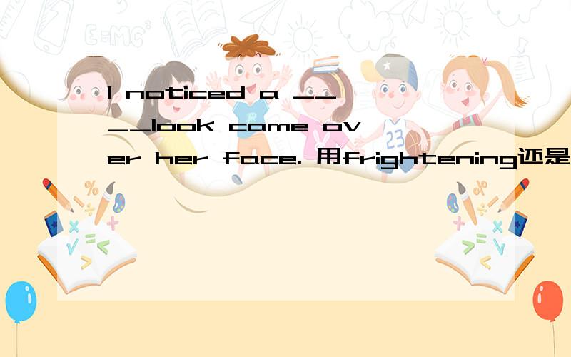 I noticed a ____look came over her face. 用frightening还是frightened