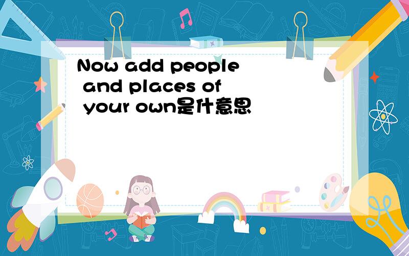 Now add people and places of your own是什意思