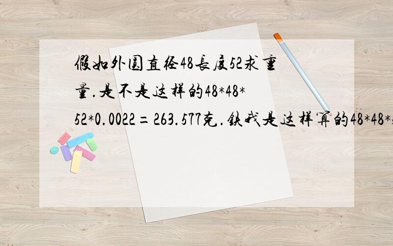 假如外圆直径48长度52求重量.是不是这样的48*48*52*0.0022=263.577克.铁我是这样算的48*48*52*0.00617=739.215克.还有铝的密度是0.0022吗?