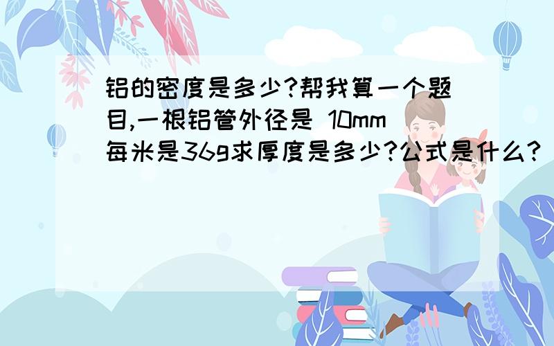 铝的密度是多少?帮我算一个题目,一根铝管外径是 10mm每米是36g求厚度是多少?公式是什么?