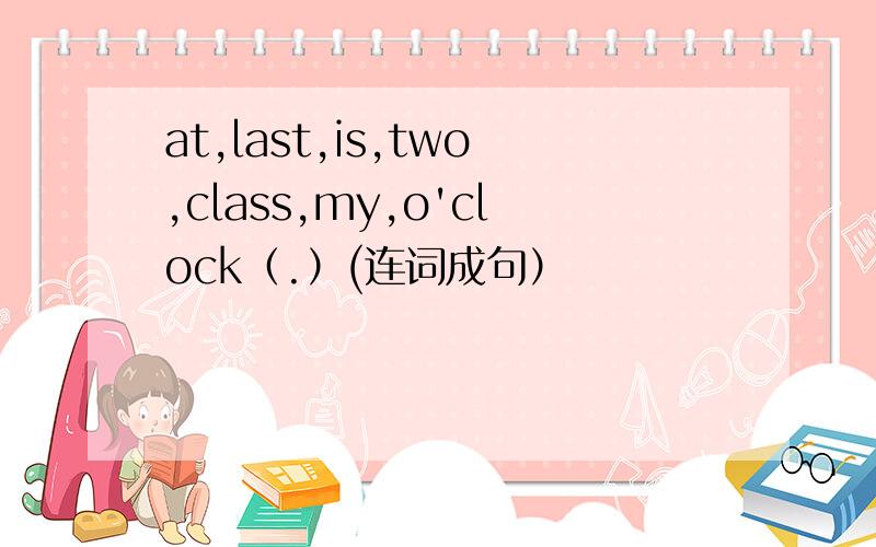 at,last,is,two,class,my,o'clock（.）(连词成句）