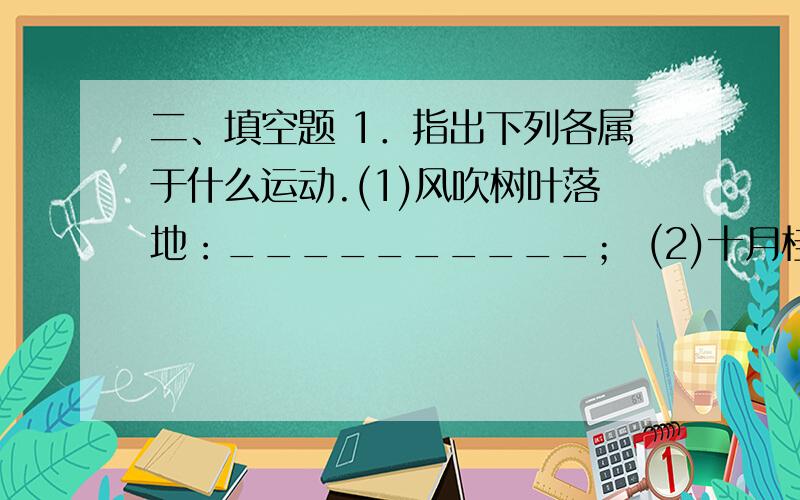 二、填空题 1．指出下列各属于什么运动.(1)风吹树叶落地：__________； (2)十月桂花开放：__________(3)大屏幕彩电上播放精彩的歌舞晚会__________2．指出下列能的转化.(1)阳光下绿色小草在生长：_