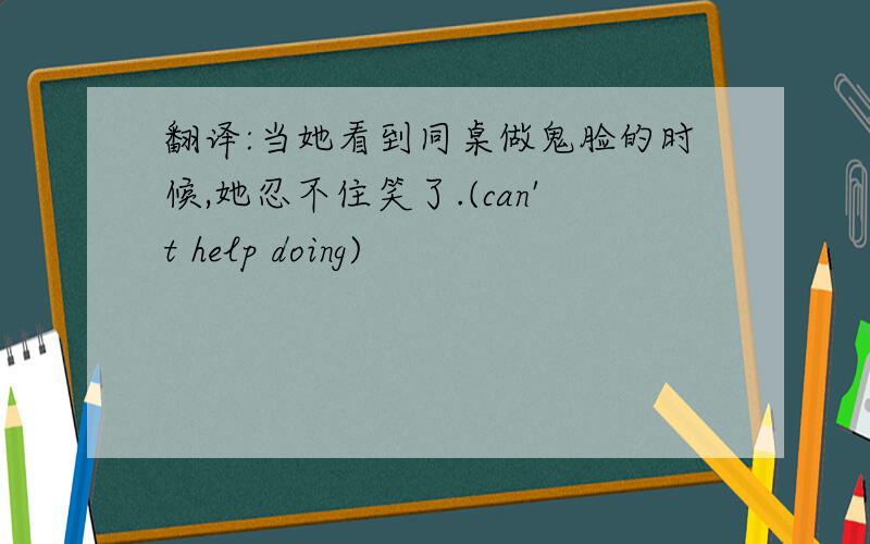 翻译:当她看到同桌做鬼脸的时候,她忍不住笑了.(can't help doing)